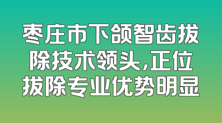 枣庄市下颌智齿拔除技术领头，正位拔除专业优势明显