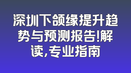 深圳下颌缘提升趋势与预测报告！解读，专业指南