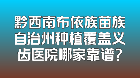 黔西南布依族苗族自治州种植覆盖义齿医院哪家靠谱？