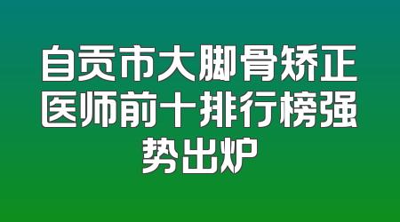自贡市大脚骨矫正医师前十排行榜强势出炉