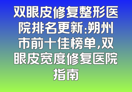 双眼皮修复整形医院排名更新：朔州市前十佳榜单，双眼皮宽度修复医院指南