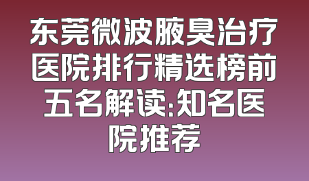 东莞微波腋臭治疗医院排行精选榜前五名解读：知名医院推荐