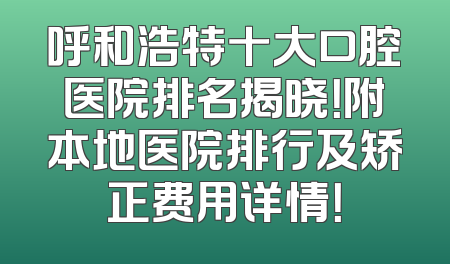呼和浩特十大口腔医院排名揭晓！附本地医院排行及矫正费用详情！