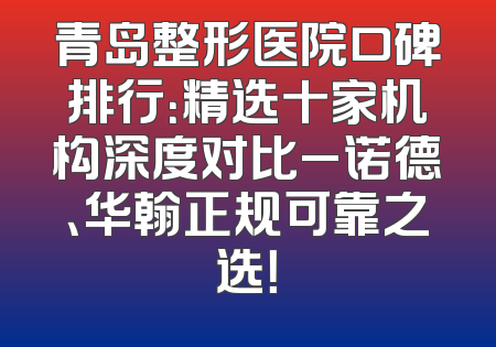 青岛整形医院口碑排行：精选十家机构深度对比_诺德、华翰正规可靠之选！