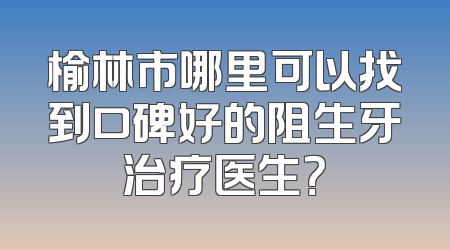 榆林市哪里可以找到口碑好的阻生牙治疗医生？