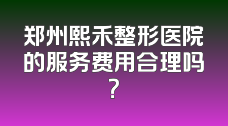 郑州熙禾整形医院的服务费用合理吗？