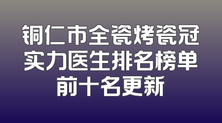 铜仁市全瓷烤瓷冠实力医生排名榜单前十名更新