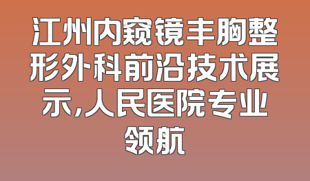 江州内窥镜丰胸整形外科前沿技术展示，人民医院专业领航