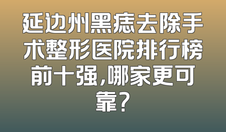延边州黑痣去除手术整形医院排行榜前十强，哪家更可靠？