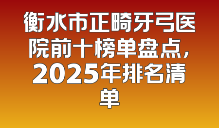 衡水市正畸牙弓医院前十榜单盘点，2025年排名清单