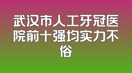武汉市人工牙冠医院前十强均实力不俗