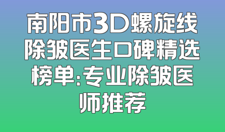 南阳市3D螺旋线除皱医生口碑精选榜单：专业除皱医师推荐