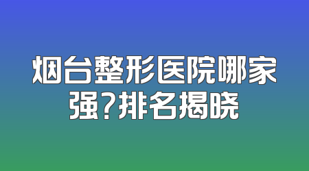 烟台整形医院哪家强？排名揭晓