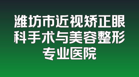 潍坊市近视矫正眼科手术与美容整形专业医院