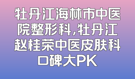 牡丹江海林市中医院整形科，牡丹江赵桂荣中医皮肤科口碑大PK