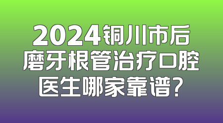 2024铜川市后磨牙根管治疗口腔医生哪家靠谱？