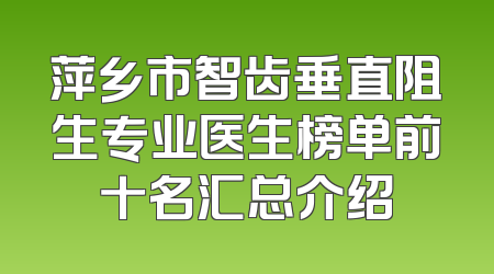 萍乡市智齿垂直阻生专业医生榜单前十名汇总介绍