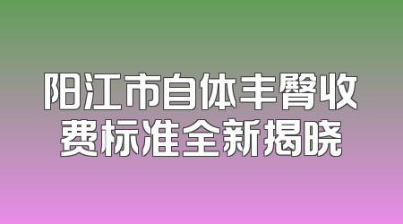 阳江市自体丰臀收费标准全新揭晓