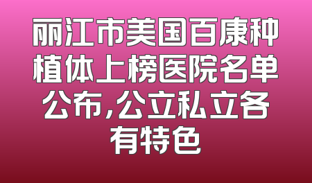 丽江市美国百康种植体上榜医院名单公布，公立私立各有特色