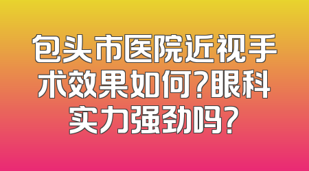 包头市医院近视手术效果如何？眼科实力强劲吗？