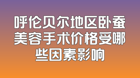呼伦贝尔地区卧蚕美容手术价格受哪些因素影响