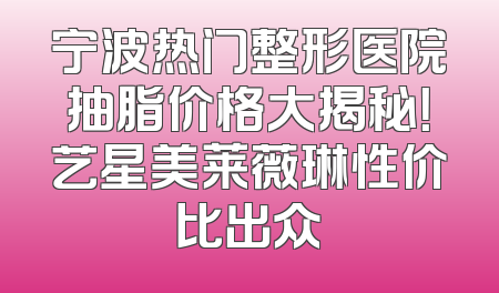 宁波热门整形医院抽脂价格大揭秘！艺星美莱薇琳性价比出众