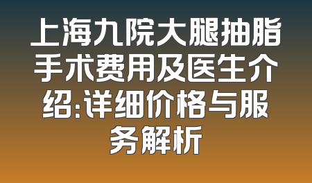 上海九院大腿抽脂手术费用及医生介绍：详细价格与服务解析