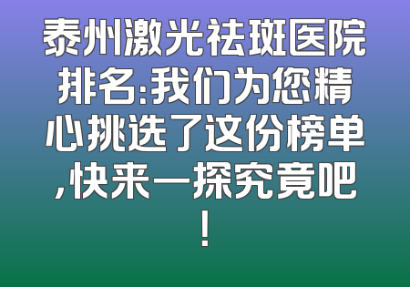 泰州激光祛斑医院排名：我们为您精心挑选了这份榜单，快来一探究竟吧！