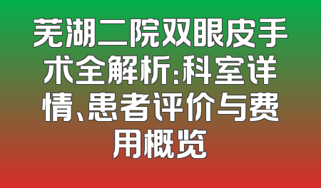 芜湖二院双眼皮手术全解析：科室详情、患者评价与费用概览