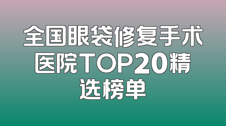 全国眼袋修复手术医院TOP20精选榜单