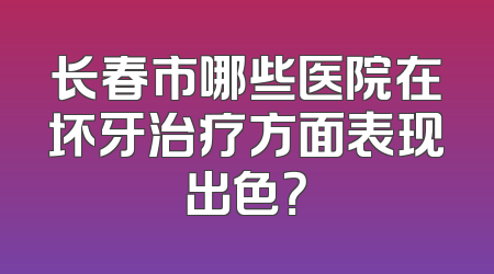 长春市哪些医院在坏牙治疗方面表现出色？