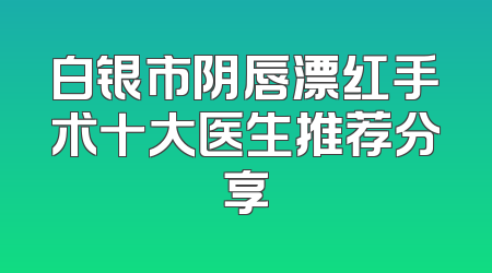 白银市阴唇漂红手术十大医生推荐分享