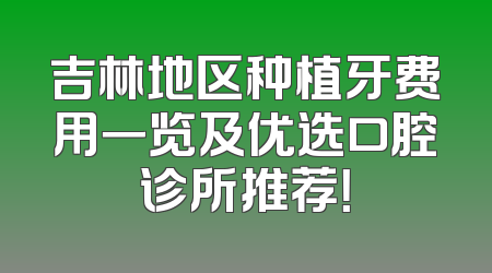吉林地区种植牙费用一览及优选口腔诊所推荐！