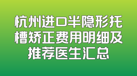 杭州进口半隐形托槽矫正费用明细及推荐医生汇总
