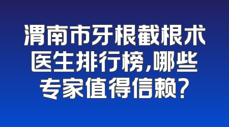 渭南市牙根截根术医生排行榜，哪些专家值得信赖？