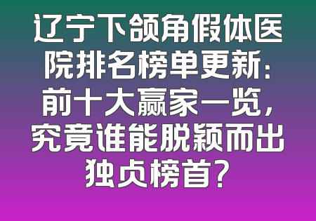 辽宁下颌角假体医院排名榜单更新：前十大赢家一览，究竟谁能脱颖而出独占榜首？