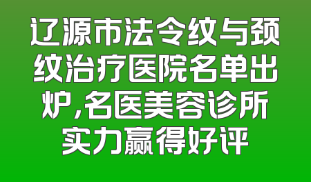 辽源市法令纹与颈纹治疗医院名单出炉，名医美容诊所实力赢得好评