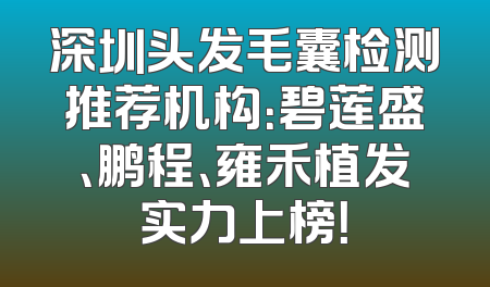 深圳头发毛囊检测推荐机构：碧莲盛、鹏程、雍禾植发实力上榜！
