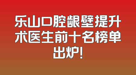 乐山口腔龈壁提升术医生前十名榜单出炉！