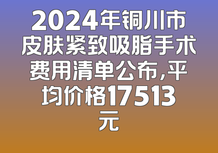 2024年铜川市皮肤紧致吸脂手术费用清单公布，平均价格17513元