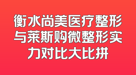 衡水尚美医疗整形与莱斯购微整形实力对比大比拼