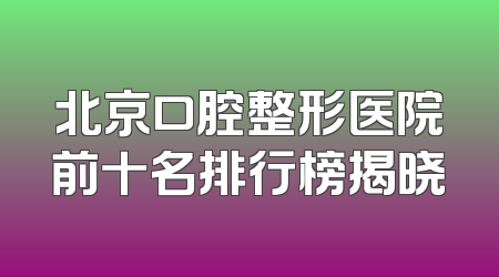 北京口腔整形医院前十名排行榜揭晓
