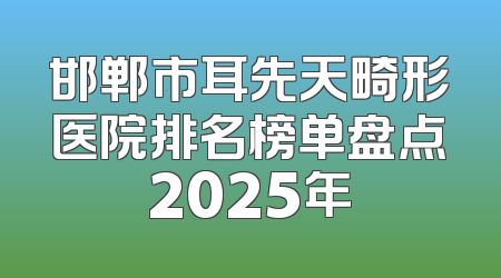 邯郸市耳先天畸形医院排名榜单盘点2025年