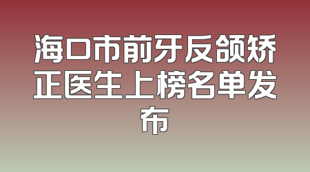 海口市前牙反颌矫正医生上榜名单发布