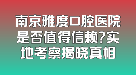 南京雅度口腔医院是否值得信赖？实地考察揭晓真相