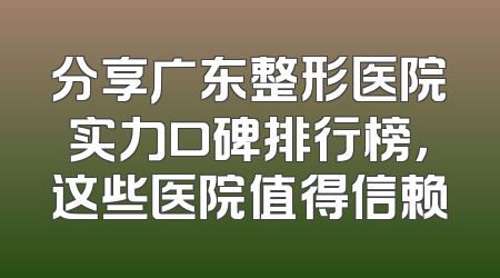 分享广东整形医院实力口碑排行榜，这些医院值得信赖