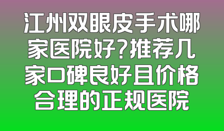 江州双眼皮手术哪家医院好？推荐几家口碑良好且价格合理的正规医院