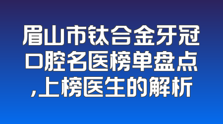 眉山市钛合金牙冠口腔名医榜单盘点，上榜医生的解析