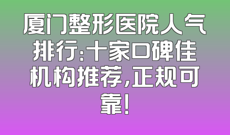厦门整形医院人气排行：十家口碑佳机构推荐，正规可靠！