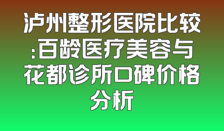 泸州整形医院比较：百龄医疗美容与花都诊所口碑价格分析